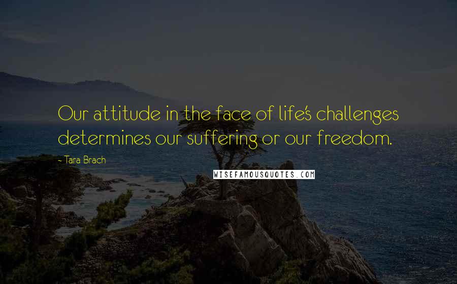 Tara Brach Quotes: Our attitude in the face of life's challenges determines our suffering or our freedom.