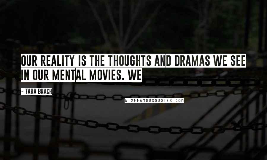 Tara Brach Quotes: Our reality is the thoughts and dramas we see in our mental movies. We