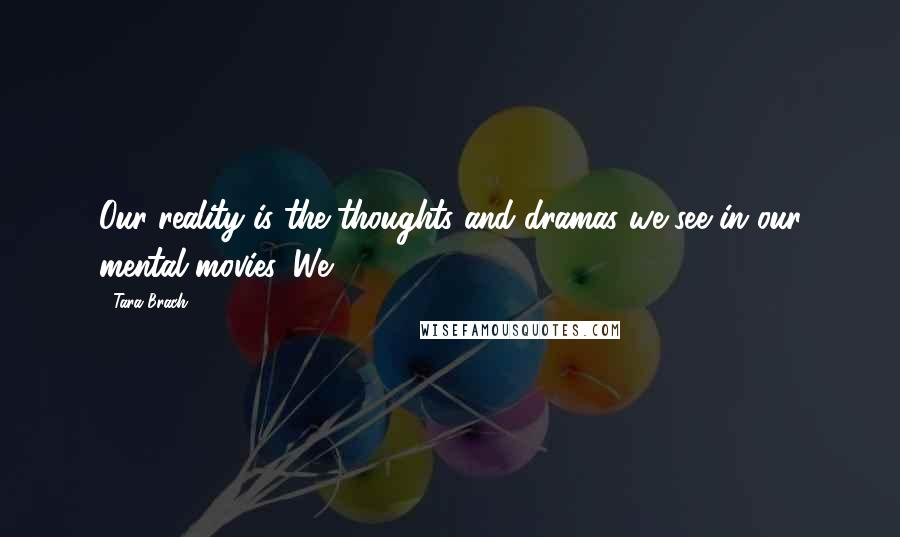 Tara Brach Quotes: Our reality is the thoughts and dramas we see in our mental movies. We