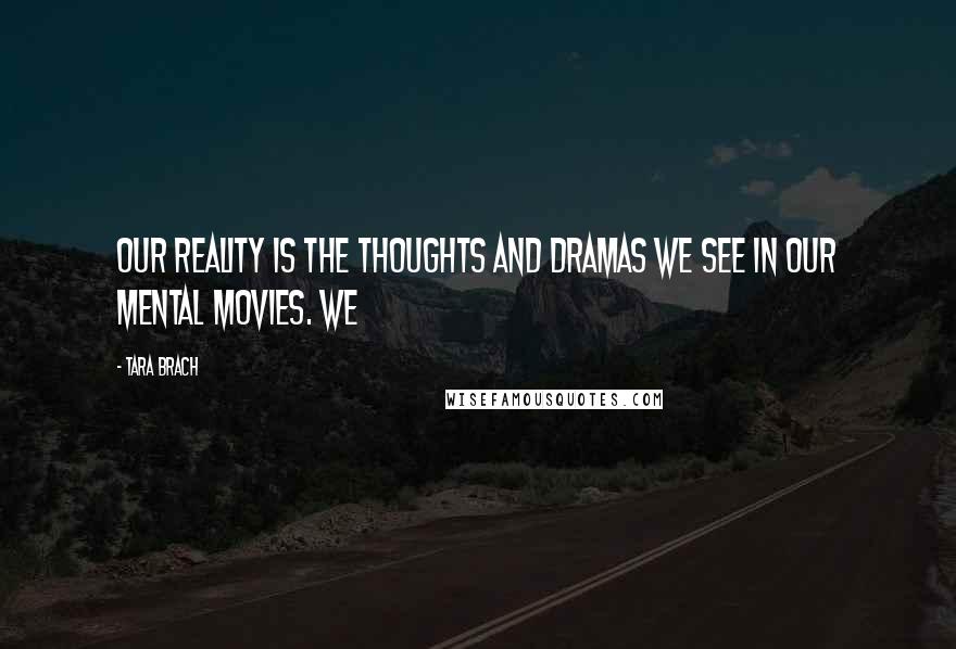 Tara Brach Quotes: Our reality is the thoughts and dramas we see in our mental movies. We