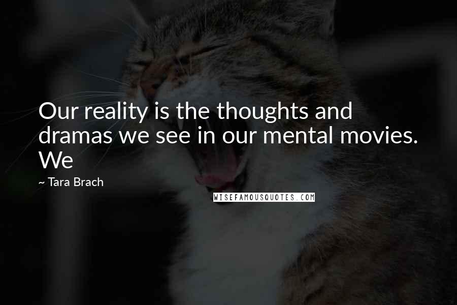 Tara Brach Quotes: Our reality is the thoughts and dramas we see in our mental movies. We