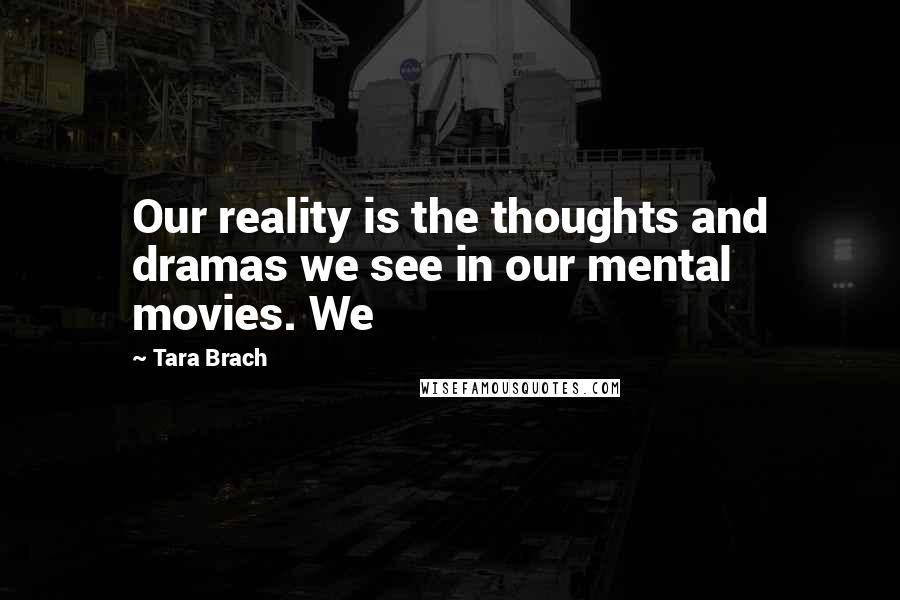 Tara Brach Quotes: Our reality is the thoughts and dramas we see in our mental movies. We
