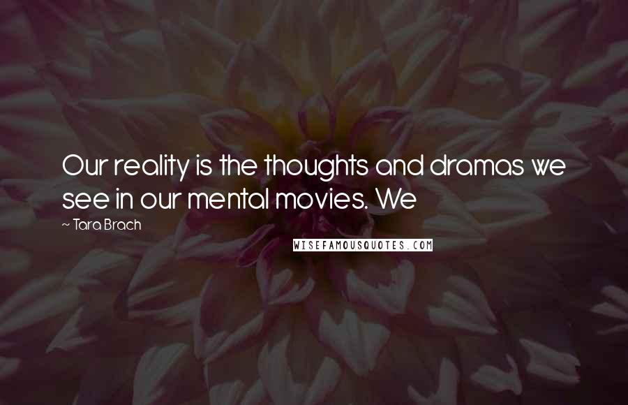 Tara Brach Quotes: Our reality is the thoughts and dramas we see in our mental movies. We