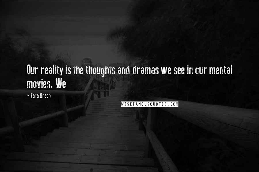 Tara Brach Quotes: Our reality is the thoughts and dramas we see in our mental movies. We