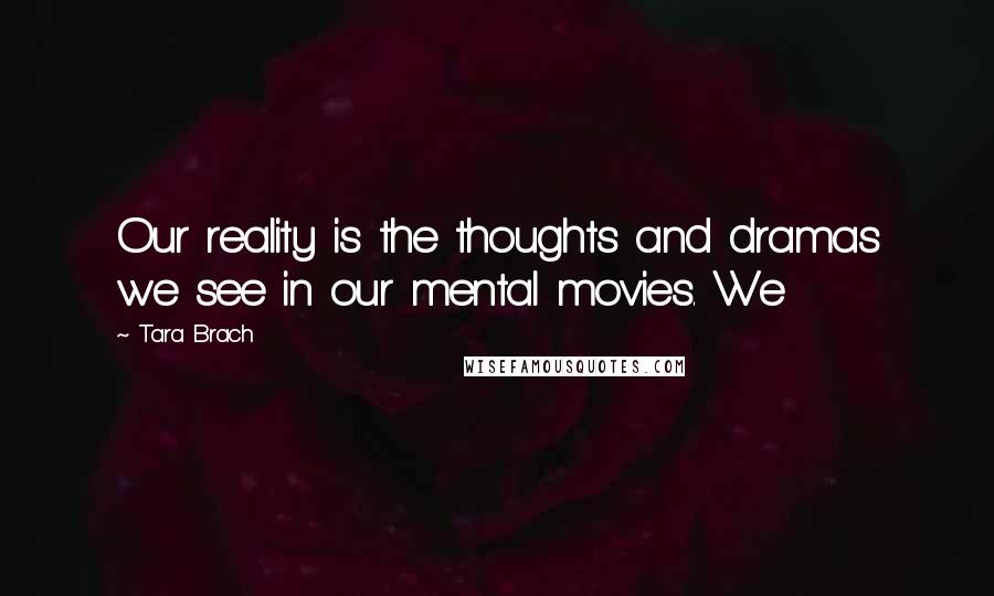 Tara Brach Quotes: Our reality is the thoughts and dramas we see in our mental movies. We