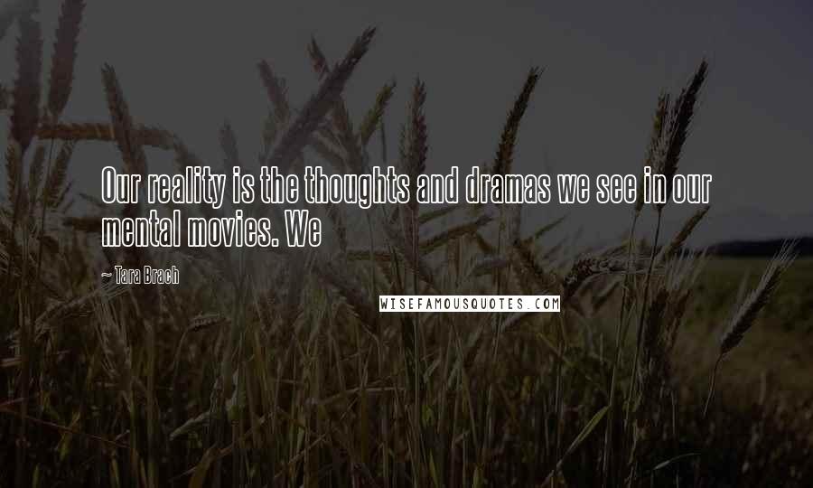 Tara Brach Quotes: Our reality is the thoughts and dramas we see in our mental movies. We