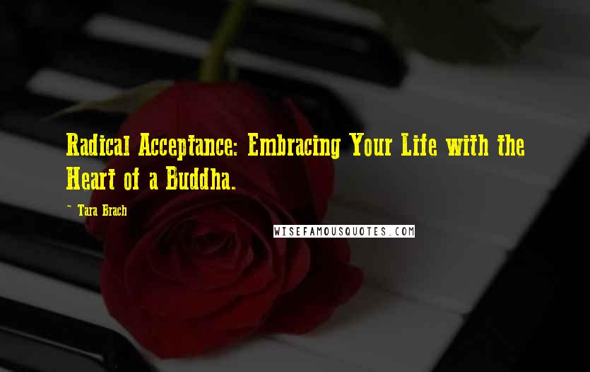 Tara Brach Quotes: Radical Acceptance: Embracing Your Life with the Heart of a Buddha.