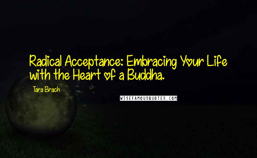 Tara Brach Quotes: Radical Acceptance: Embracing Your Life with the Heart of a Buddha.