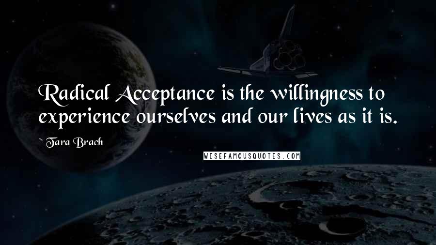 Tara Brach Quotes: Radical Acceptance is the willingness to experience ourselves and our lives as it is.