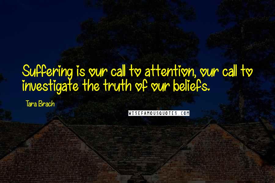 Tara Brach Quotes: Suffering is our call to attention, our call to investigate the truth of our beliefs.