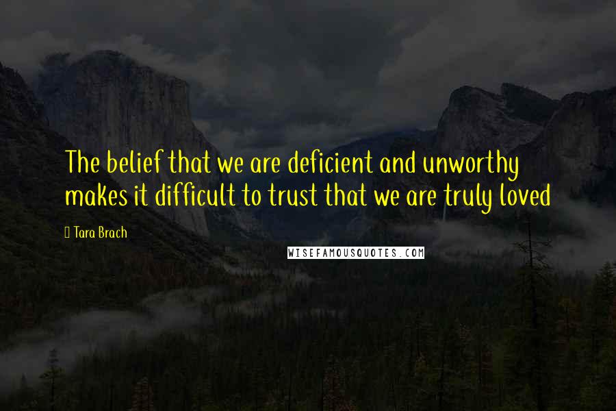 Tara Brach Quotes: The belief that we are deficient and unworthy makes it difficult to trust that we are truly loved