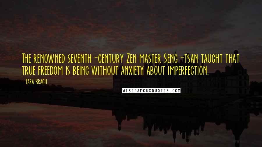 Tara Brach Quotes: The renowned seventh-century Zen master Seng-tsan taught that true freedom is being without anxiety about imperfection.