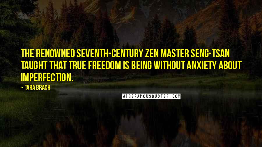 Tara Brach Quotes: The renowned seventh-century Zen master Seng-tsan taught that true freedom is being without anxiety about imperfection.