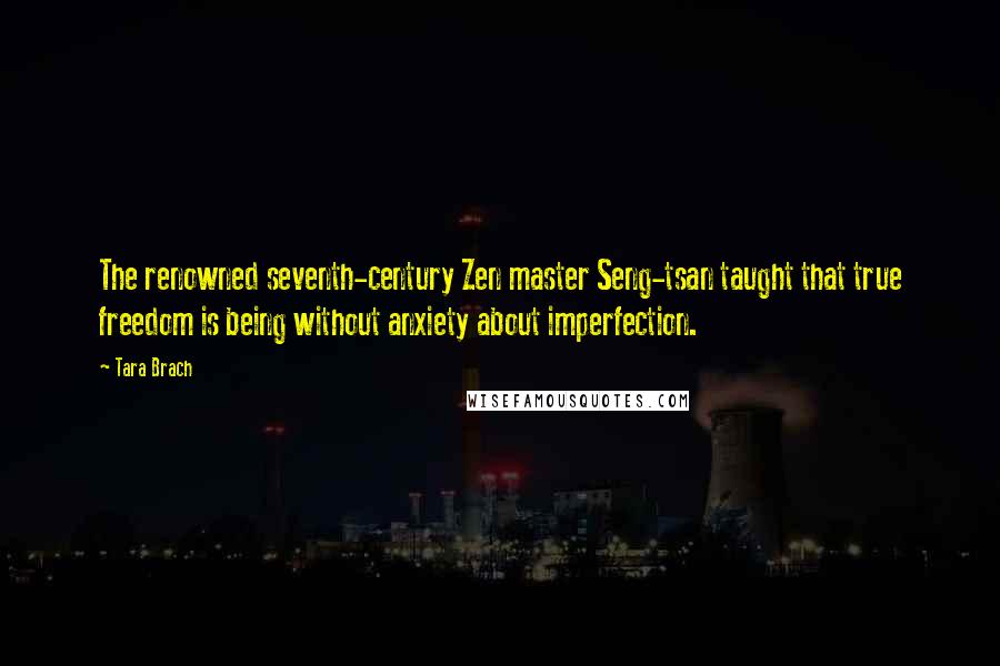 Tara Brach Quotes: The renowned seventh-century Zen master Seng-tsan taught that true freedom is being without anxiety about imperfection.