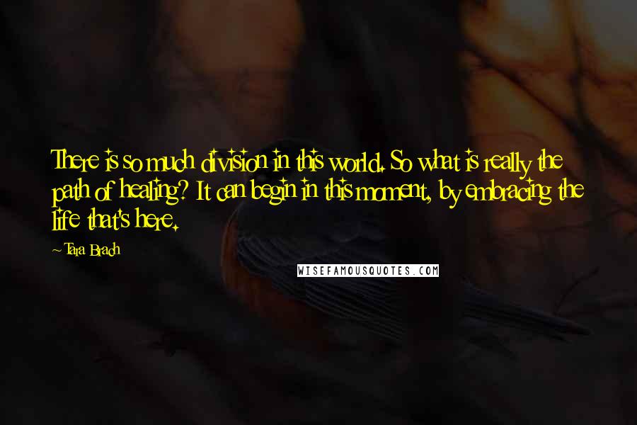 Tara Brach Quotes: There is so much division in this world. So what is really the path of healing? It can begin in this moment, by embracing the life that's here.