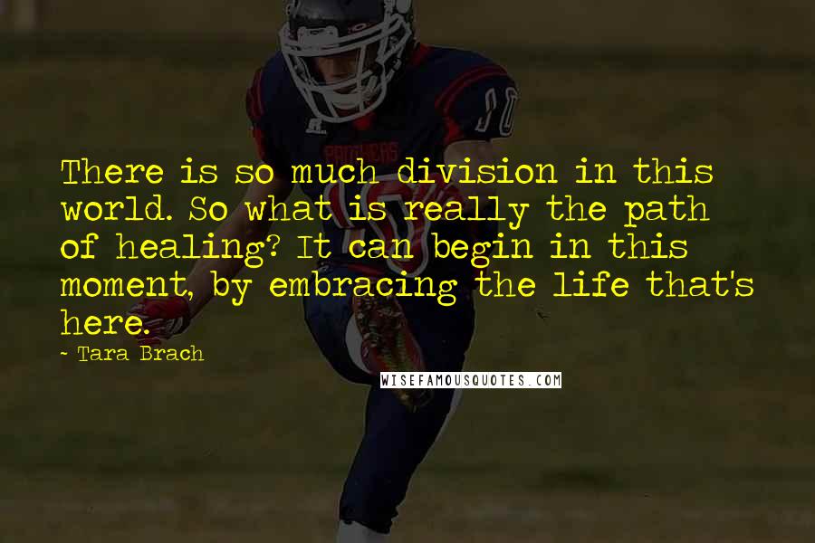 Tara Brach Quotes: There is so much division in this world. So what is really the path of healing? It can begin in this moment, by embracing the life that's here.