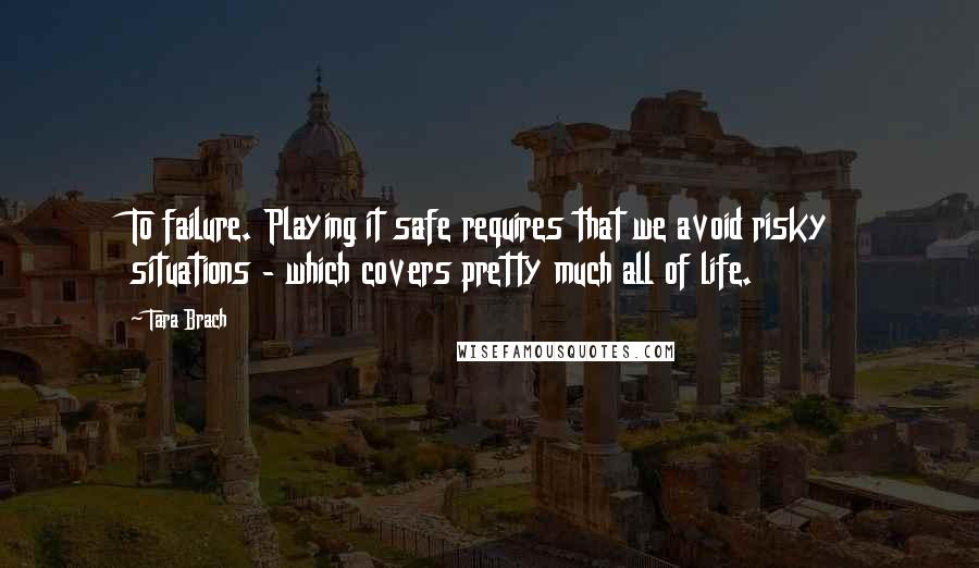 Tara Brach Quotes: To failure. Playing it safe requires that we avoid risky situations - which covers pretty much all of life.