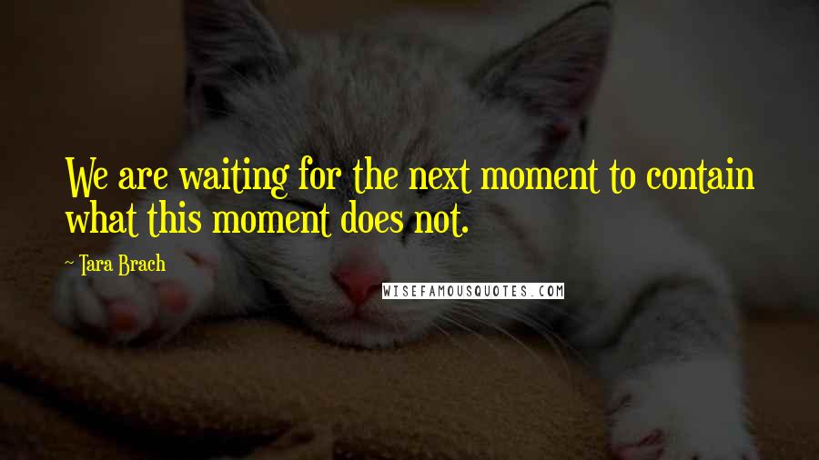 Tara Brach Quotes: We are waiting for the next moment to contain what this moment does not.