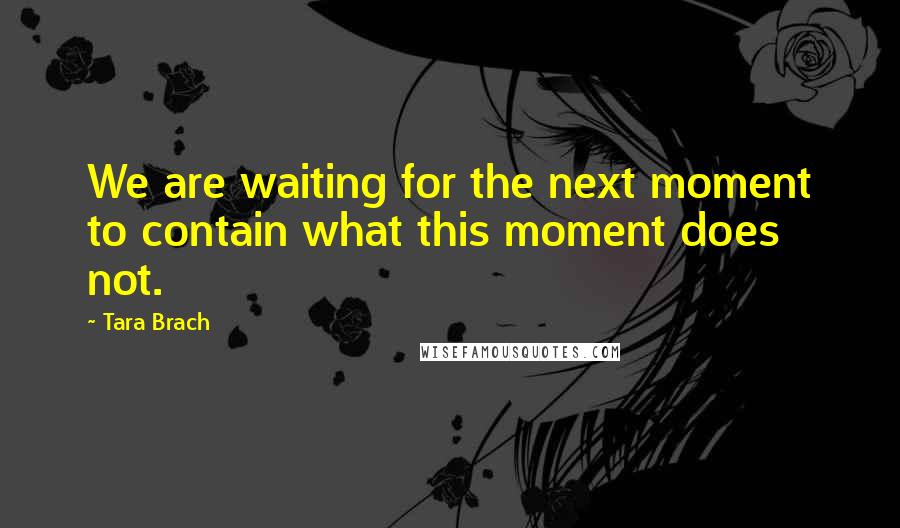 Tara Brach Quotes: We are waiting for the next moment to contain what this moment does not.