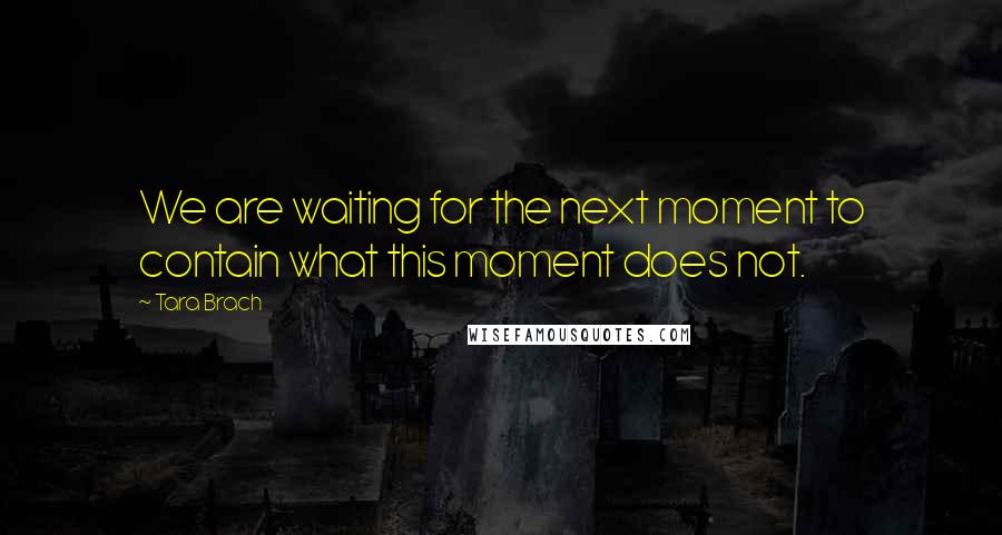 Tara Brach Quotes: We are waiting for the next moment to contain what this moment does not.