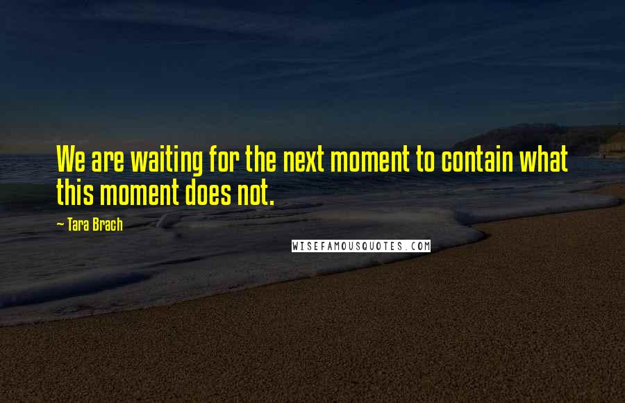 Tara Brach Quotes: We are waiting for the next moment to contain what this moment does not.