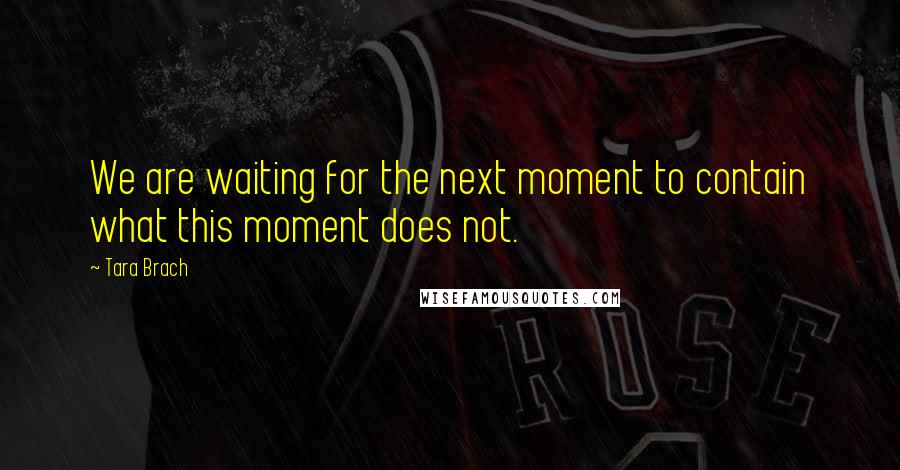 Tara Brach Quotes: We are waiting for the next moment to contain what this moment does not.
