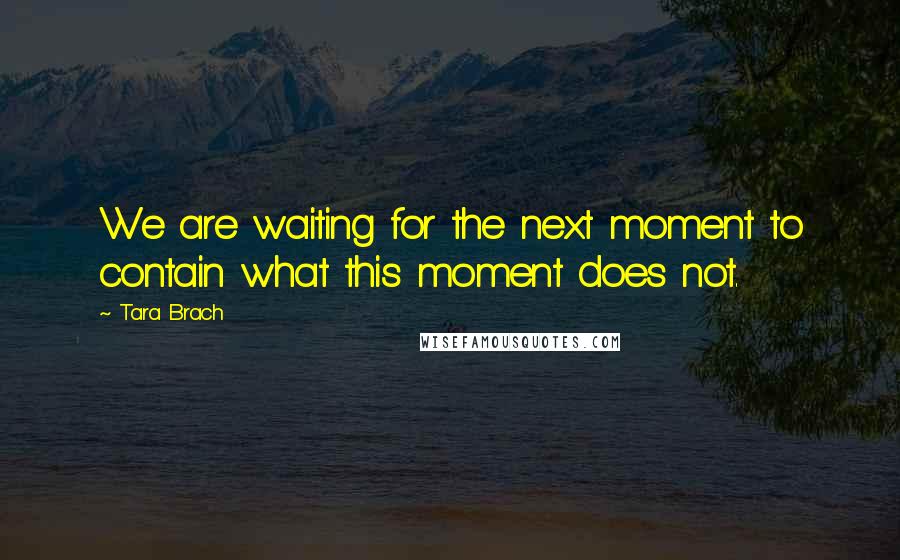 Tara Brach Quotes: We are waiting for the next moment to contain what this moment does not.