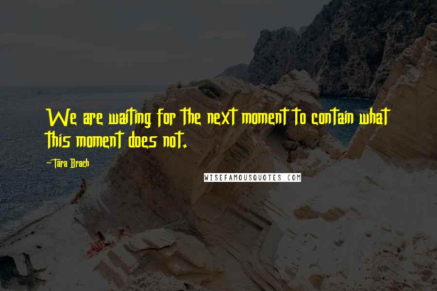 Tara Brach Quotes: We are waiting for the next moment to contain what this moment does not.