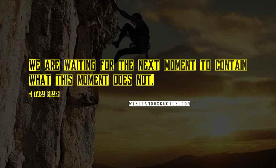 Tara Brach Quotes: We are waiting for the next moment to contain what this moment does not.