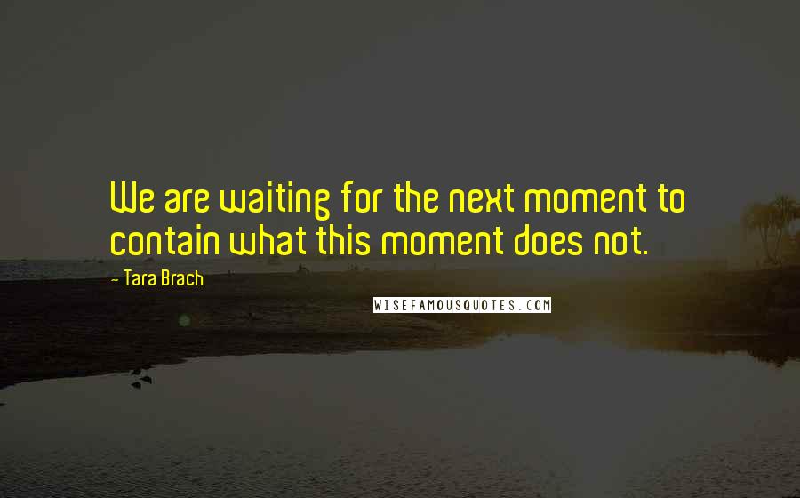 Tara Brach Quotes: We are waiting for the next moment to contain what this moment does not.