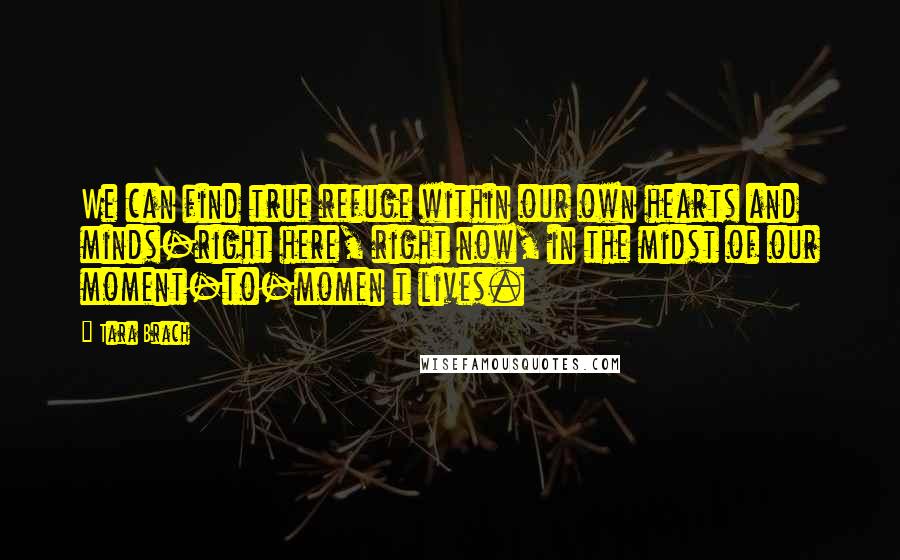 Tara Brach Quotes: We can find true refuge within our own hearts and minds-right here, right now, in the midst of our moment-to-momen t lives.