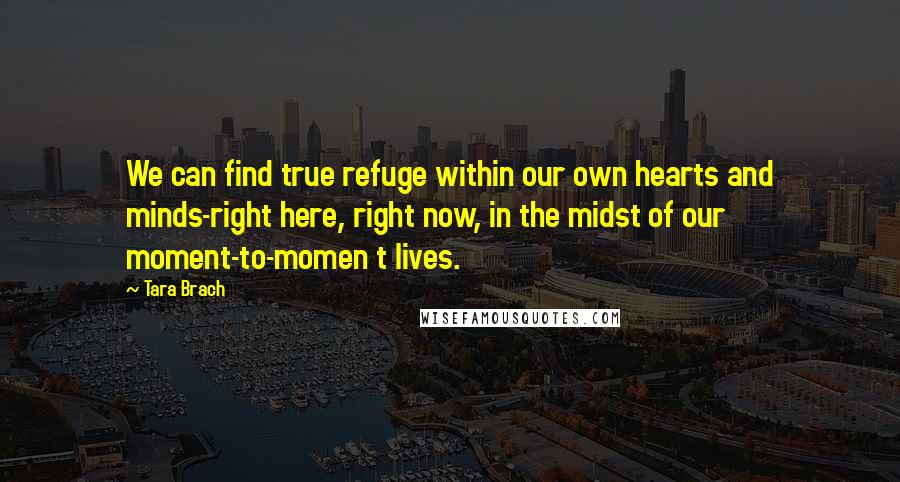 Tara Brach Quotes: We can find true refuge within our own hearts and minds-right here, right now, in the midst of our moment-to-momen t lives.