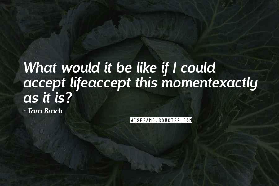 Tara Brach Quotes: What would it be like if I could accept lifeaccept this momentexactly as it is?