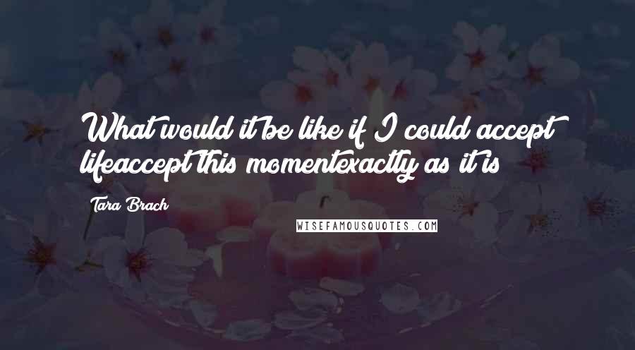 Tara Brach Quotes: What would it be like if I could accept lifeaccept this momentexactly as it is?