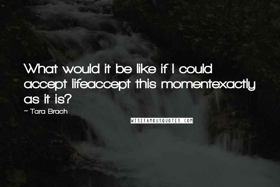 Tara Brach Quotes: What would it be like if I could accept lifeaccept this momentexactly as it is?