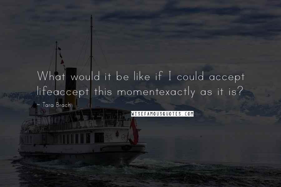 Tara Brach Quotes: What would it be like if I could accept lifeaccept this momentexactly as it is?