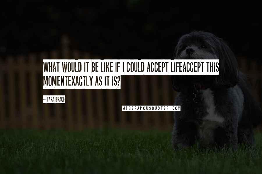 Tara Brach Quotes: What would it be like if I could accept lifeaccept this momentexactly as it is?