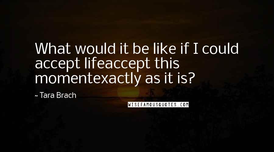Tara Brach Quotes: What would it be like if I could accept lifeaccept this momentexactly as it is?