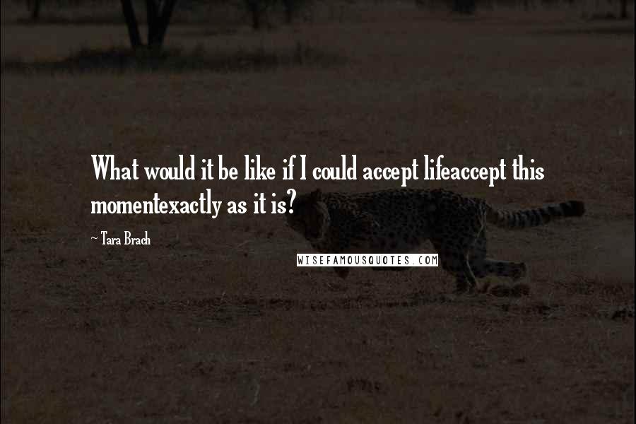 Tara Brach Quotes: What would it be like if I could accept lifeaccept this momentexactly as it is?