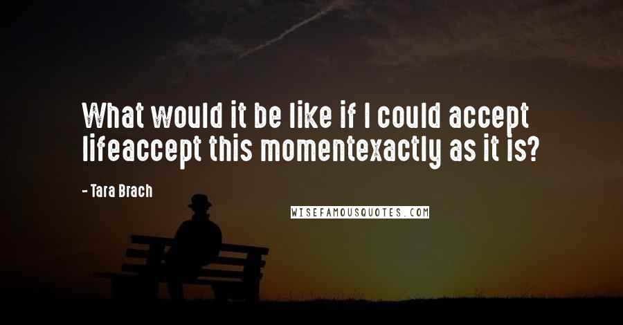 Tara Brach Quotes: What would it be like if I could accept lifeaccept this momentexactly as it is?