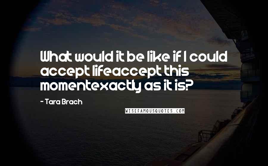 Tara Brach Quotes: What would it be like if I could accept lifeaccept this momentexactly as it is?
