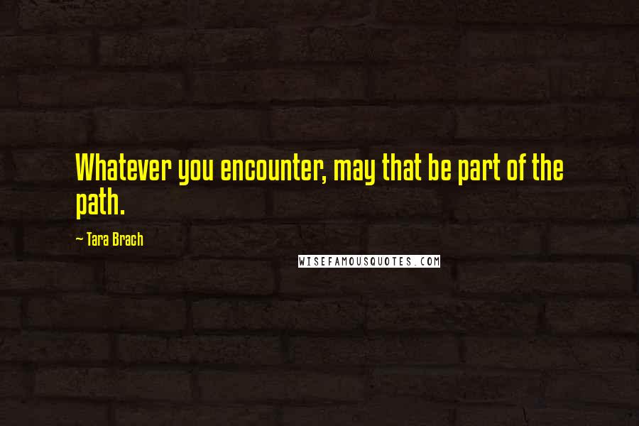 Tara Brach Quotes: Whatever you encounter, may that be part of the path.
