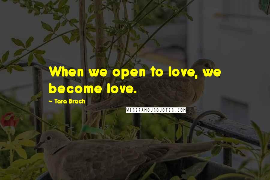 Tara Brach Quotes: When we open to love, we become love.