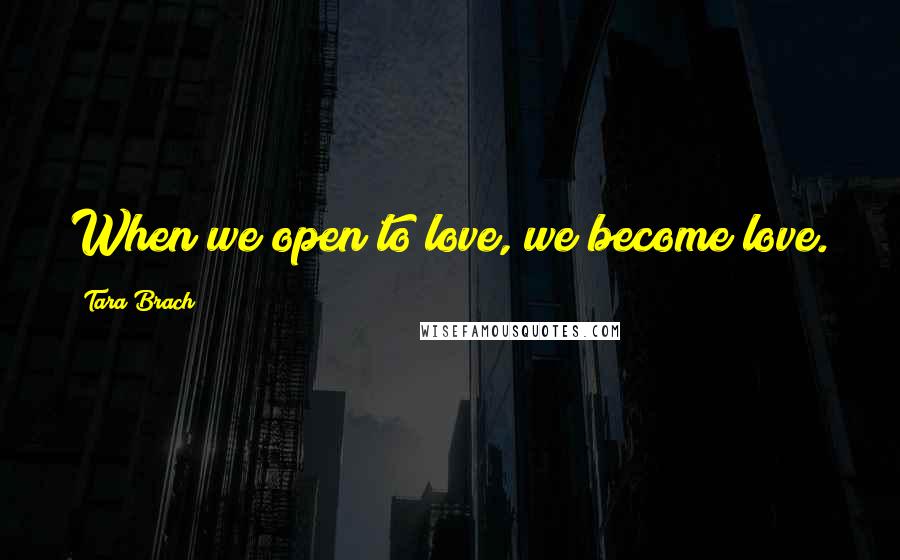 Tara Brach Quotes: When we open to love, we become love.