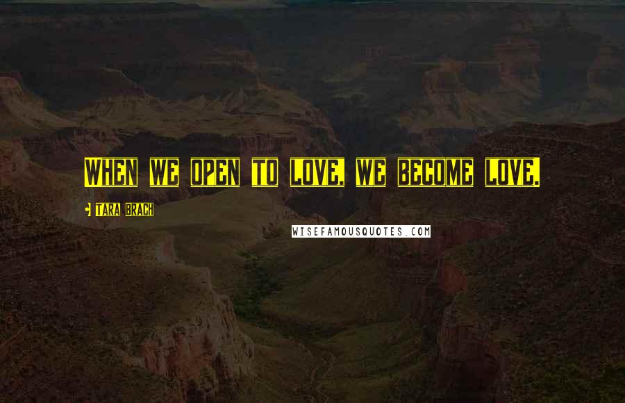 Tara Brach Quotes: When we open to love, we become love.