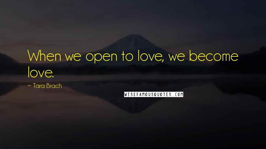 Tara Brach Quotes: When we open to love, we become love.