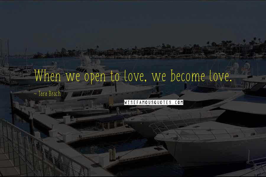 Tara Brach Quotes: When we open to love, we become love.