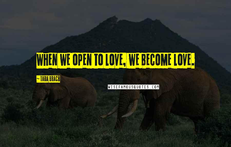 Tara Brach Quotes: When we open to love, we become love.