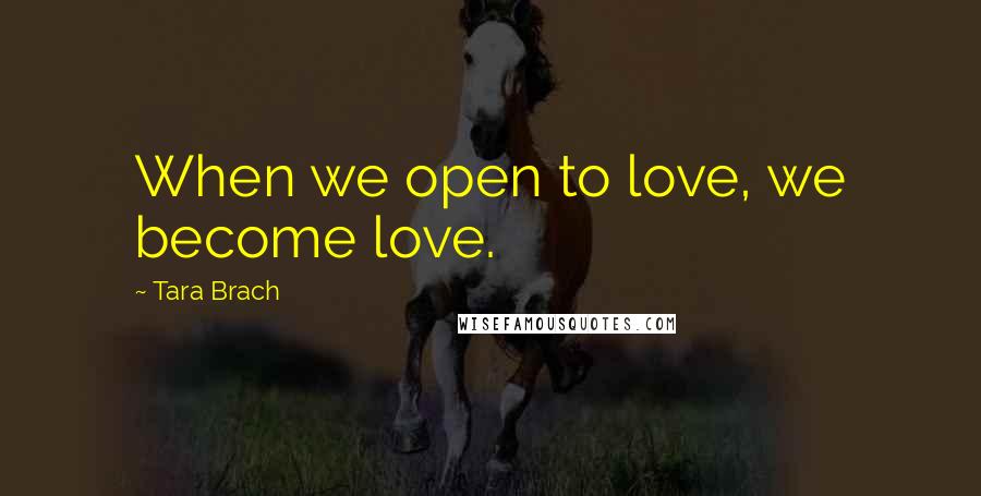 Tara Brach Quotes: When we open to love, we become love.