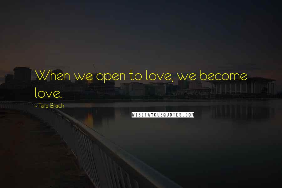 Tara Brach Quotes: When we open to love, we become love.